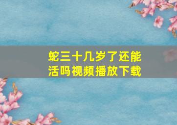 蛇三十几岁了还能活吗视频播放下载