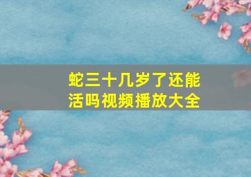 蛇三十几岁了还能活吗视频播放大全