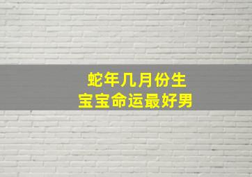 蛇年几月份生宝宝命运最好男