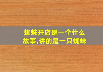 蜘蛛开店是一个什么故事,讲的是一只蜘蛛