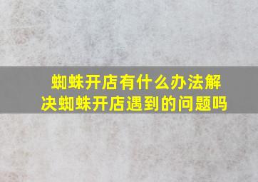 蜘蛛开店有什么办法解决蜘蛛开店遇到的问题吗