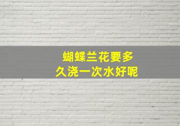 蝴蝶兰花要多久浇一次水好呢