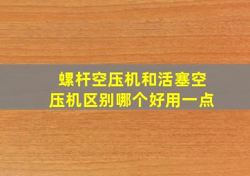 螺杆空压机和活塞空压机区别哪个好用一点