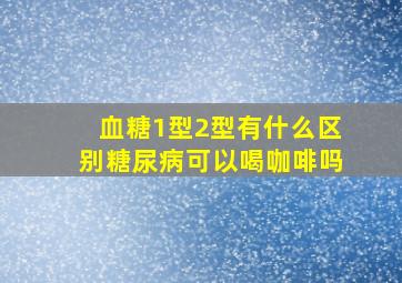 血糖1型2型有什么区别糖尿病可以喝咖啡吗