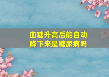 血糖升高后能自动降下来是糖尿病吗