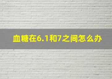 血糖在6.1和7之间怎么办