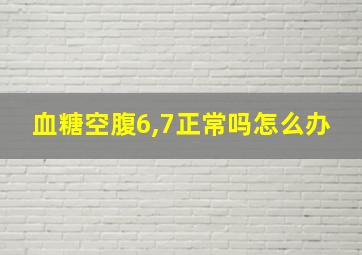 血糖空腹6,7正常吗怎么办