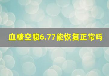 血糖空腹6.77能恢复正常吗