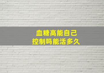 血糖高能自己控制吗能活多久