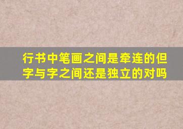 行书中笔画之间是牵连的但字与字之间还是独立的对吗