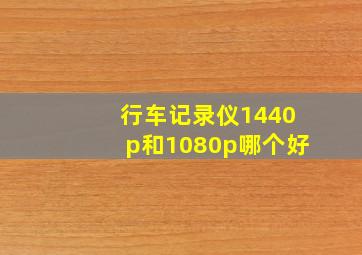 行车记录仪1440p和1080p哪个好