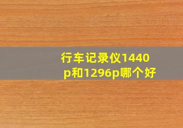 行车记录仪1440p和1296p哪个好