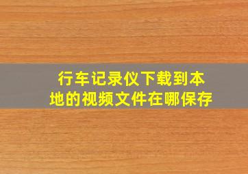 行车记录仪下载到本地的视频文件在哪保存