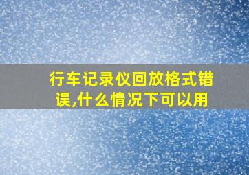 行车记录仪回放格式错误,什么情况下可以用