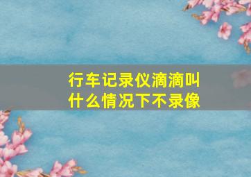 行车记录仪滴滴叫什么情况下不录像