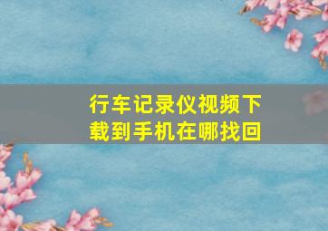 行车记录仪视频下载到手机在哪找回