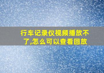 行车记录仪视频播放不了,怎么可以查看回放