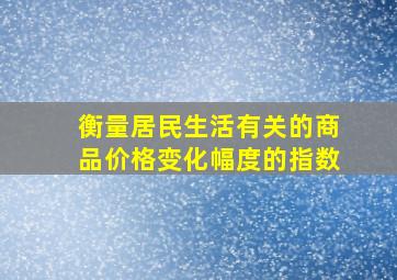 衡量居民生活有关的商品价格变化幅度的指数