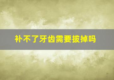 补不了牙齿需要拔掉吗