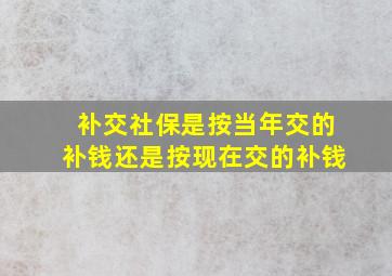 补交社保是按当年交的补钱还是按现在交的补钱