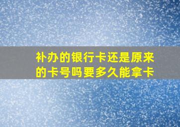 补办的银行卡还是原来的卡号吗要多久能拿卡