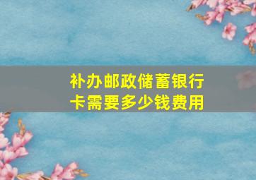 补办邮政储蓄银行卡需要多少钱费用