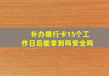 补办银行卡15个工作日后能拿到吗安全吗