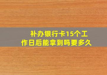 补办银行卡15个工作日后能拿到吗要多久