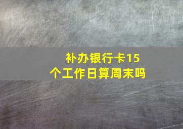 补办银行卡15个工作日算周末吗