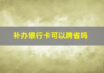 补办银行卡可以跨省吗