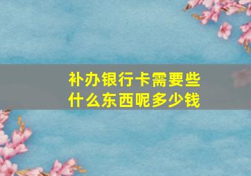 补办银行卡需要些什么东西呢多少钱