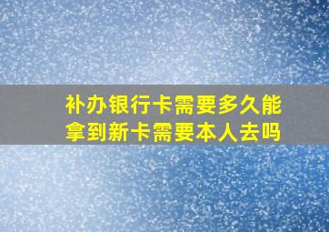 补办银行卡需要多久能拿到新卡需要本人去吗