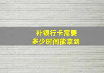 补银行卡需要多少时间能拿到