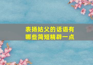 表扬姑父的话语有哪些简短精辟一点