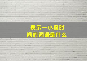 表示一小段时间的词语是什么