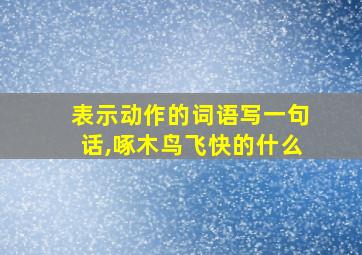 表示动作的词语写一句话,啄木鸟飞快的什么