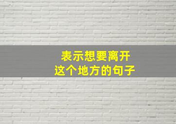 表示想要离开这个地方的句子