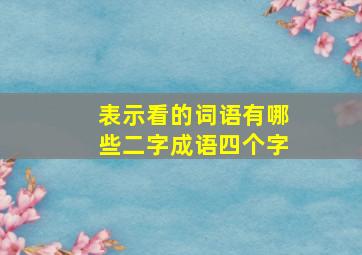 表示看的词语有哪些二字成语四个字