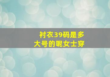 衬衣39码是多大号的呢女士穿