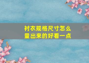 衬衣规格尺寸怎么量出来的好看一点