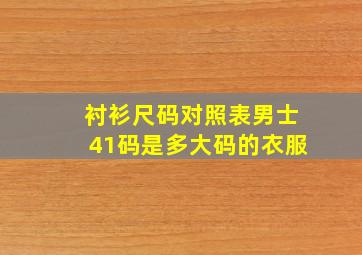 衬衫尺码对照表男士41码是多大码的衣服