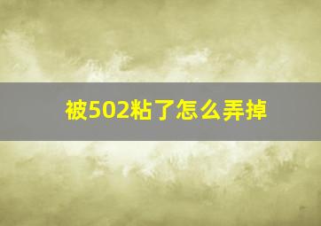 被502粘了怎么弄掉