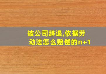 被公司辞退,依据劳动法怎么赔偿的n+1