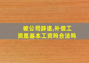 被公司辞退,补偿工资是基本工资吗合法吗