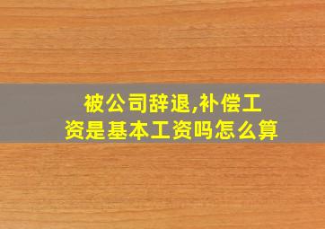 被公司辞退,补偿工资是基本工资吗怎么算