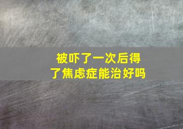 被吓了一次后得了焦虑症能治好吗