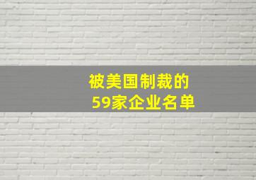 被美国制裁的59家企业名单