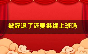 被辞退了还要继续上班吗