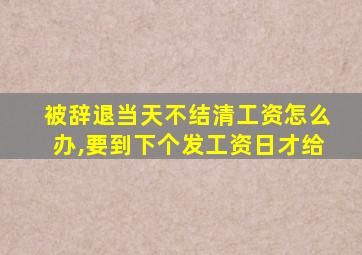 被辞退当天不结清工资怎么办,要到下个发工资日才给