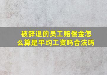 被辞退的员工赔偿金怎么算是平均工资吗合法吗